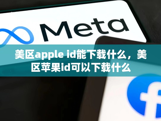 详细阅读:美区apple id能下载什么,美区苹果id可以下载什么 美区apple id能下载什么,美区苹果id可以下载什么