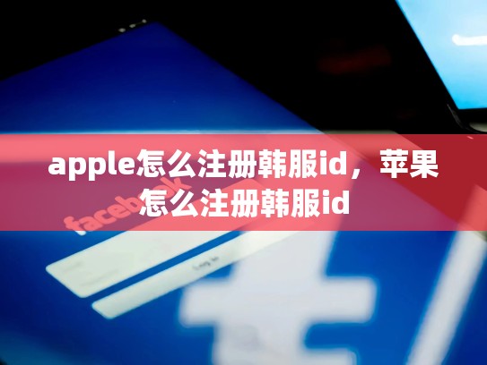 apple怎么注册韩服id，苹果怎么注册韩服id
