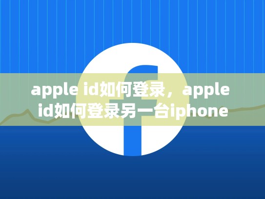 apple id如何登录，apple id如何登录另一台iphone