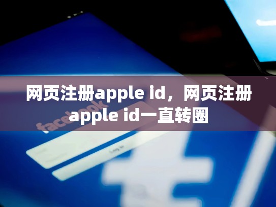 详细阅读:网页注册apple id,网页注册apple id一直转圈 网页注册apple id,网页注册apple id一直转圈