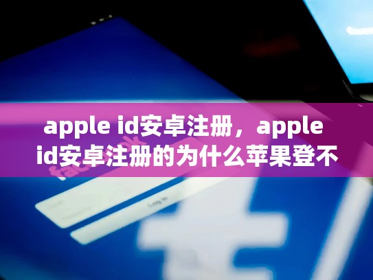 apple id安卓注册，apple id安卓注册的为什么苹果登不上