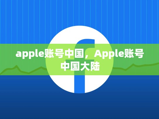 apple账号中国，Apple账号中国大陆