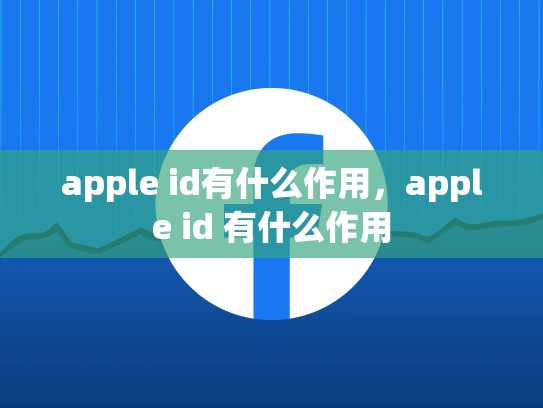apple id有什么作用，apple id 有什么作用