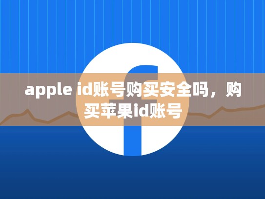 apple id账号购买安全吗，购买苹果id账号