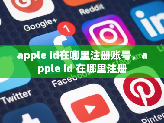 apple id在哪里注册账号，apple id 在哪里注册