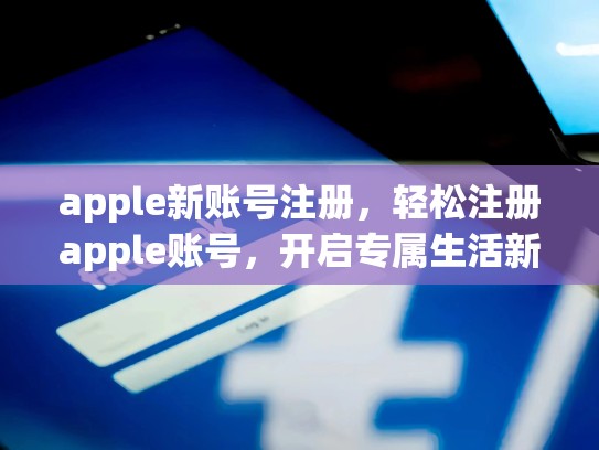 apple新账号注册，轻松注册apple账号，开启专属生活新起点，apple账号注册官网