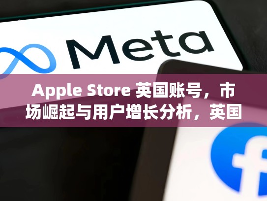 Apple Store 英国账号，市场崛起与用户增长分析，英国苹果商店账号