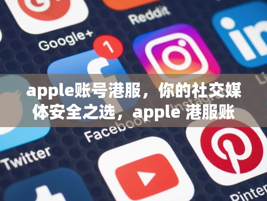 apple账号港服，你的社交媒体安全之选，apple 港服账号
