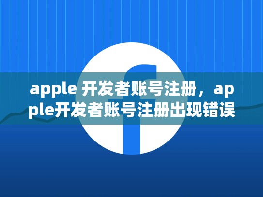 apple 开发者账号注册，apple开发者账号注册出现错误