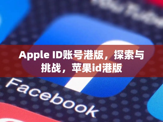 Apple ID账号港版，探索与挑战，苹果id港版