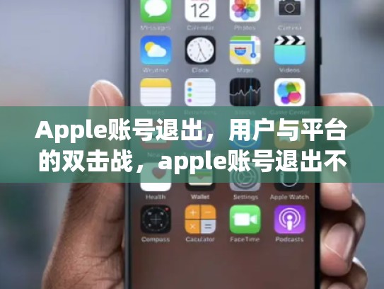 Apple账号退出，用户与平台的双击战，apple账号退出不了怎么办
