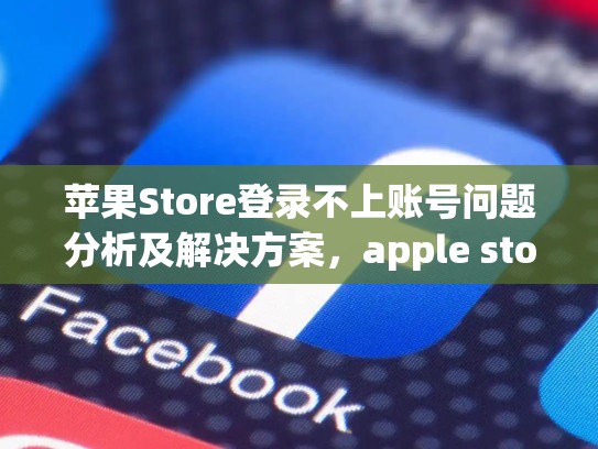苹果Store登录不上账号问题分析及解决方案，apple store登录不上apple id