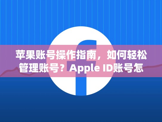 苹果账号操作指南，如何轻松管理账号？Apple ID账号怎么看