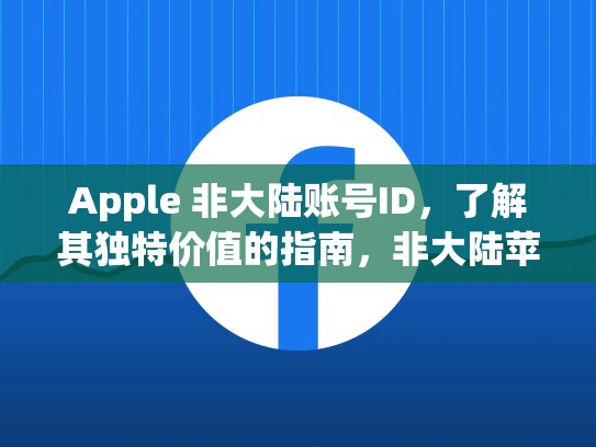 Apple 非大陆账号ID，了解其独特价值的指南，非大陆苹果id账号