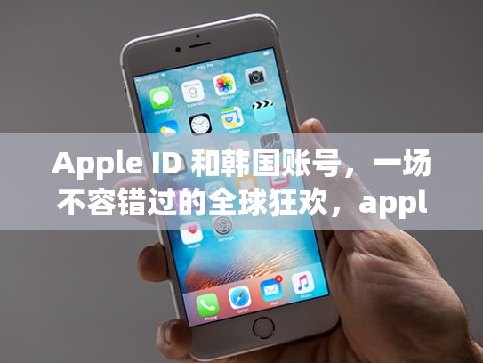 Apple ID 和韩国账号，一场不容错过的全球狂欢，appleid韩国账号注册教程