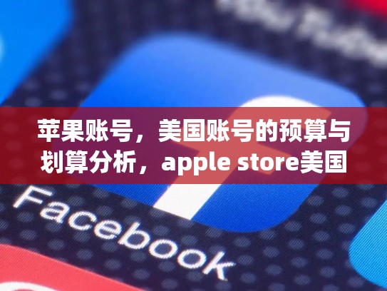 苹果账号，美国账号的预算与划算分析，apple store美国账号购买