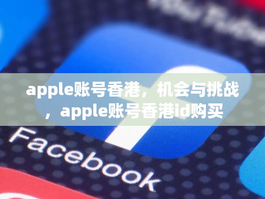 apple账号香港,机会与挑战,apple账号香港id购买