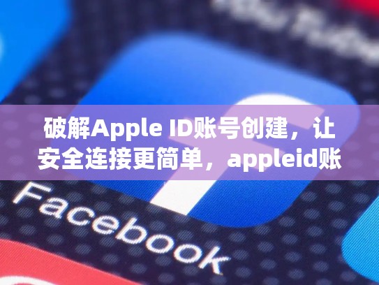 破解Apple ID账号创建，让安全连接更简单，appleid账号创建