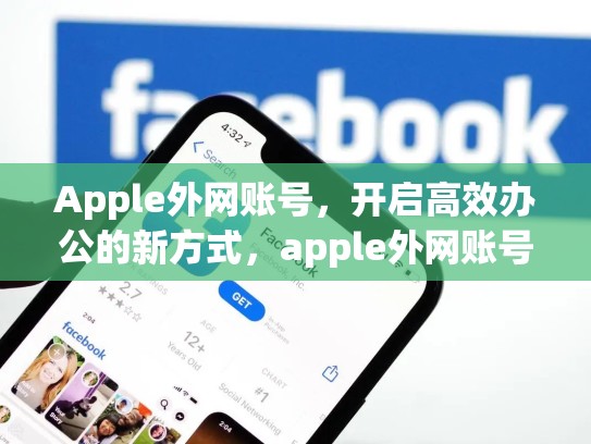 Apple外网账号，开启高效办公的新方式，apple外网账号怎么注册