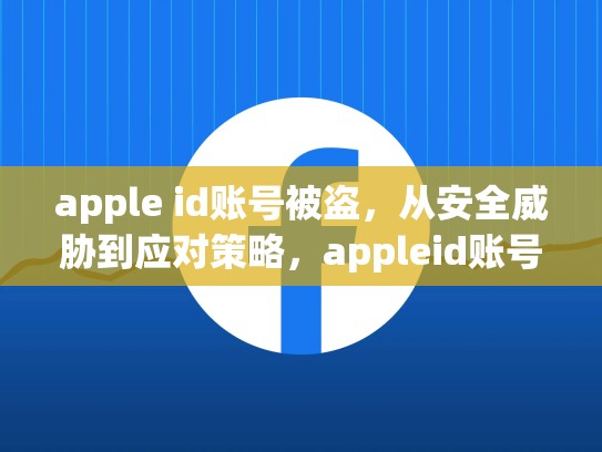 apple id账号被盗，从安全威胁到应对策略，appleid账号被盗