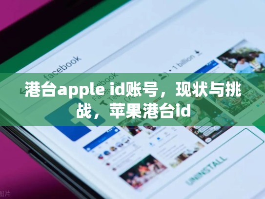 港台apple id账号，现状与挑战，苹果港台id