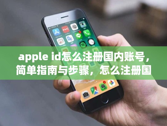 apple id怎么注册国内账号，简单指南与步骤，怎么注册国内苹果id
