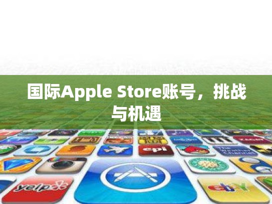 国际Apple Store账号，挑战与机遇