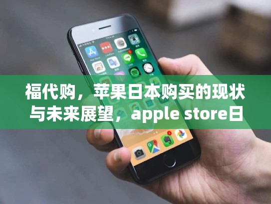 福代购,苹果日本购买的现状与未来展望,apple store日本账号购买