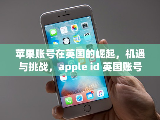 苹果账号在英国的崛起，机遇与挑战，apple id 英国账号
