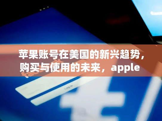 苹果账号在美国的新兴趋势,购买与使用的未来,apple store美国账号购买