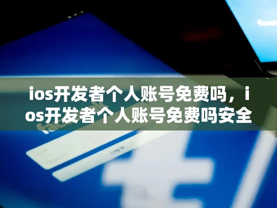 ios开发者个人账号免费吗，ios开发者个人账号免费吗安全吗