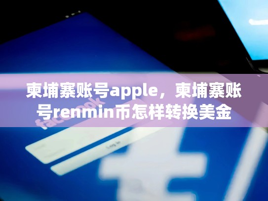 详细阅读:柬埔寨账号apple,柬埔寨账号renmin币怎样转换美金 柬埔寨账号apple,柬埔寨账号renmin币怎样转换美金