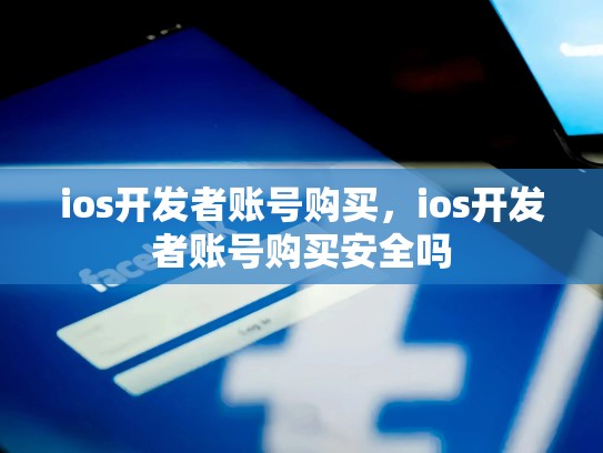 ios开发者账号购买，ios开发者账号购买安全吗