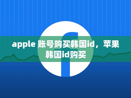 apple 账号购买韩国id，苹果韩国id购买