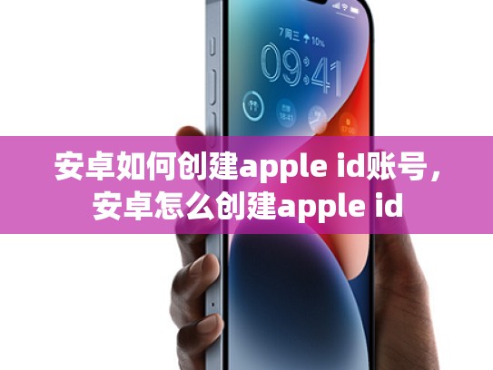 安卓如何创建apple id账号，安卓怎么创建apple id