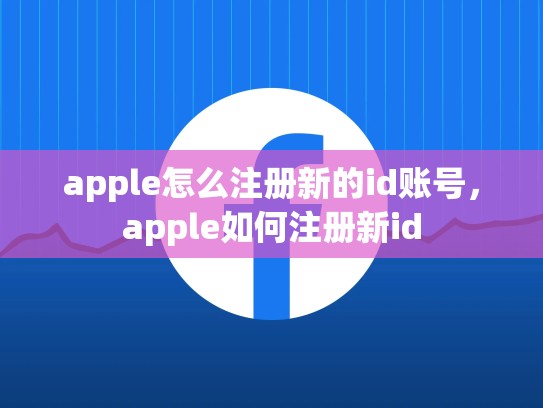 apple怎么注册新的id账号，apple如何注册新id