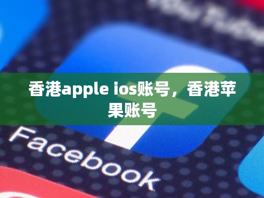 香港apple ios账号，香港苹果账号