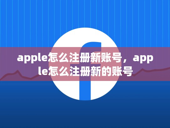 apple怎么注册新账号，apple怎么注册新的账号