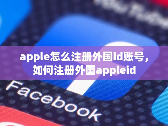 apple怎么注册外国id账号，如何注册外国appleid