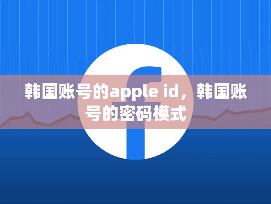 韩国账号的apple id,韩国账号的密码模式
