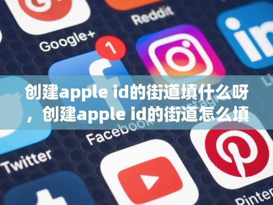 创建apple id的街道填什么呀，创建apple id的街道怎么填