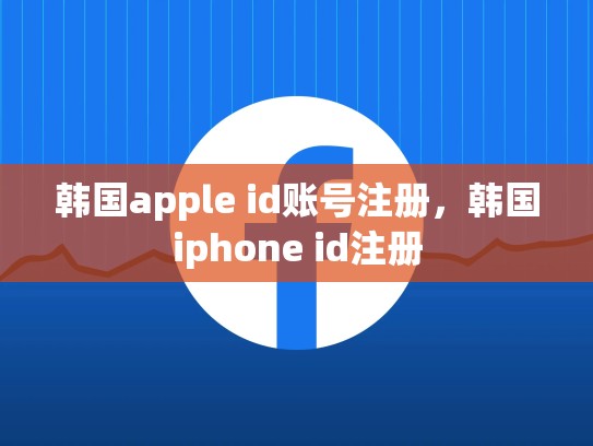 韩国apple id账号注册，韩国iphone id注册