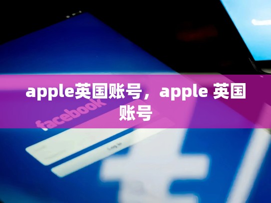 apple英国账号，apple 英国账号