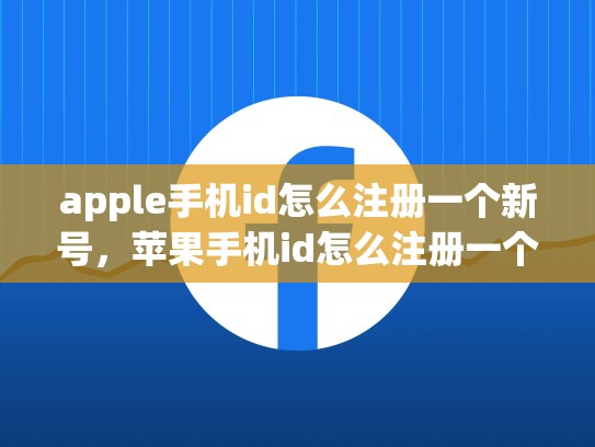 apple手机id怎么注册一个新号，苹果手机id怎么注册一个新号