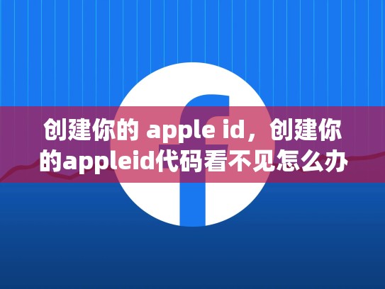 创建你的 apple id，创建你的appleid代码看不见怎么办解决