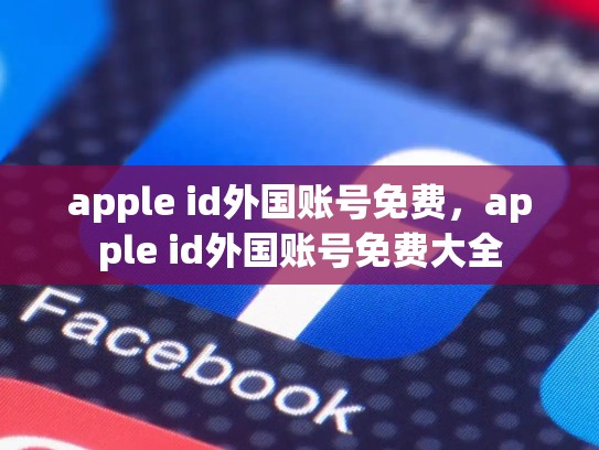 apple id外国账号免费，apple id外国账号免费大全