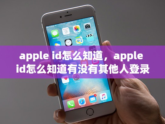 详细阅读:apple id怎么知道,apple id怎么知道有没有其他人登录 apple id怎么知道,apple id怎么知道有没有其他人登录