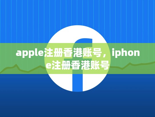 apple注册香港账号，iphone注册香港账号