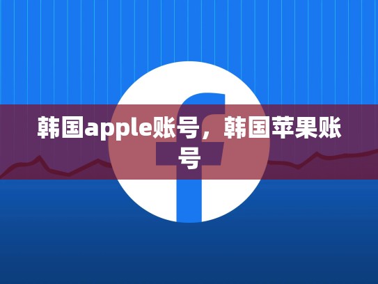 韩国apple账号，韩国苹果账号
